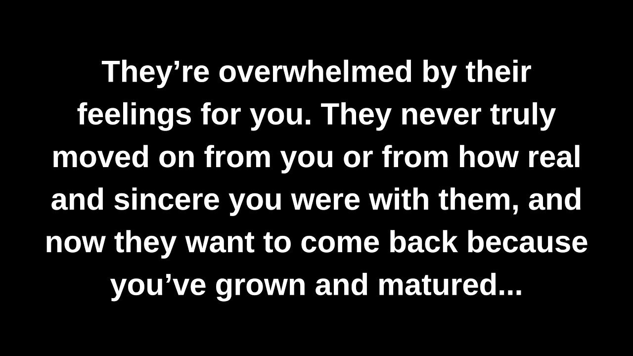 They’re overwhelmed by their feelings for you. They never truly moved on from you or from how...