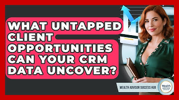 What Untapped Client Opportunities Can Your CRM Data Uncover? - Wealth Advisor Success Hub