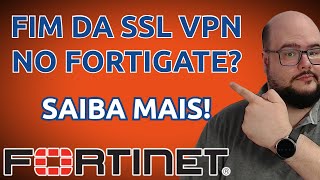 FIM DA SSL VPN NO FORTIGATE PRÓXIMO? O QUE FAZER? PRECISO ME PREOCUPAR?