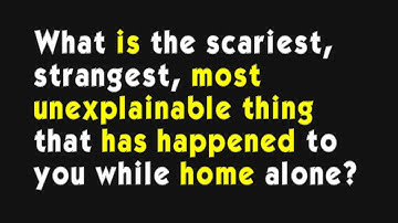 What is the scariest, strangest, most unexplainable thing that has happened to you while home alone?
