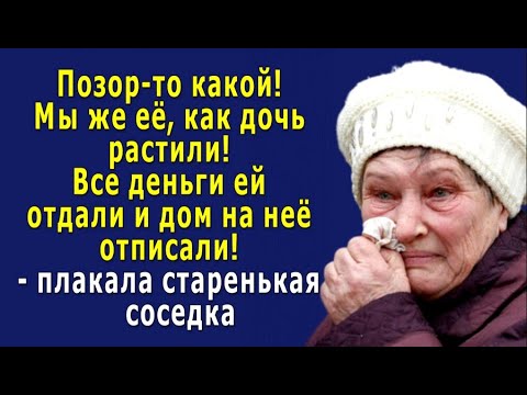 - Позор-то какой! Мы и ДОМ ей ОТПИСАЛИ и все ДЕНЬГИ отдали! - плакала старенькая соседка