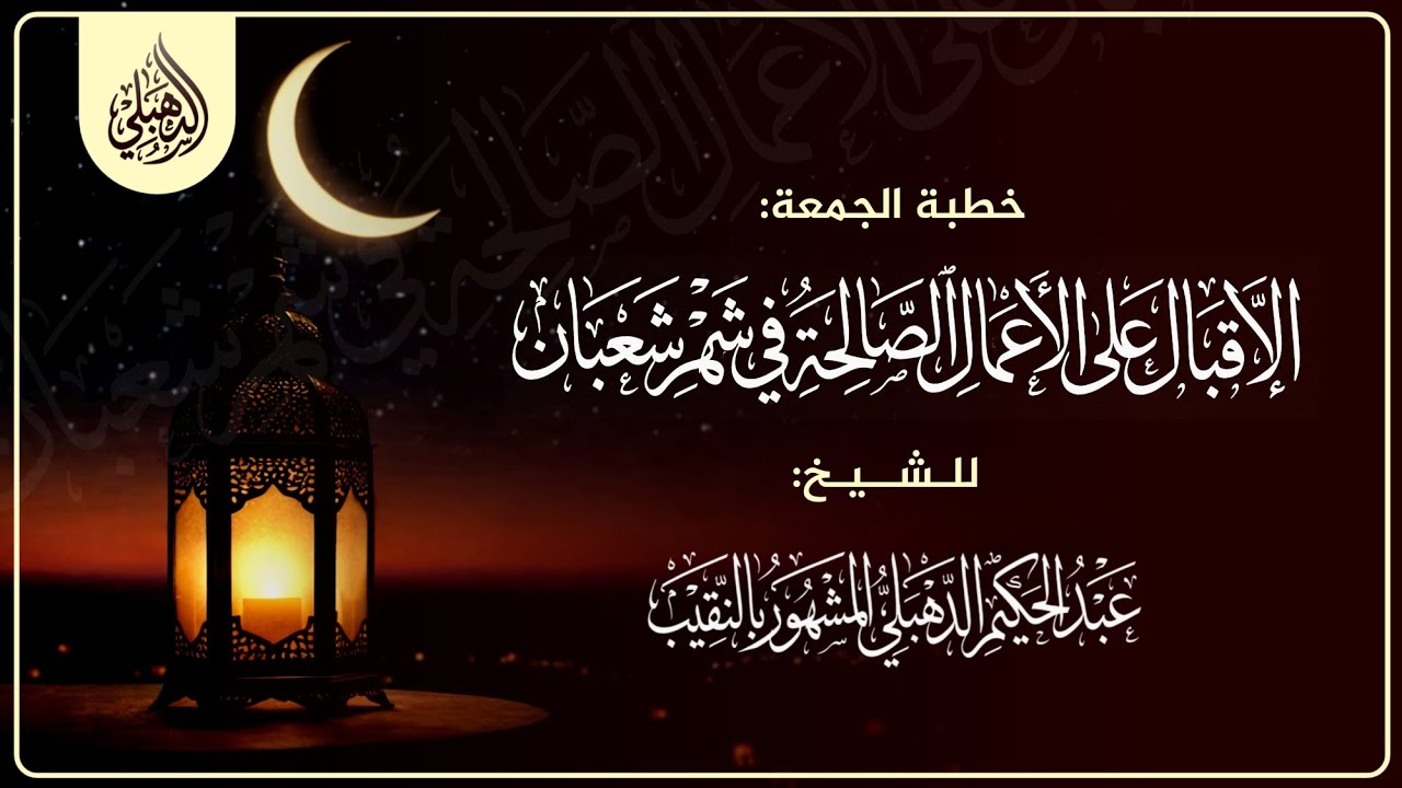 خطبة الجمعة (الإقبال على الأعمال الصالحة في شهر شعبان) للشيخ عبد الحكيم الدهبلي النقيب