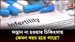 সন্তান না হওয়ার চিকিৎসায় কেমন খরচ হতে পারে? | Infertility Treatment in Bangladesh | Channel 24