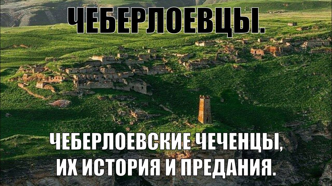 ЧЕБЕРЛОЕВЦЫ. ЧЕБЕРЛОЕВСКИЕ ЧЕЧЕНЦЫ, ИХ ИСТОРИЯ И ПРЕДАНИЯ.
