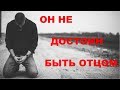 ОН НЕ ДОСТОИН БЫТЬ ОТЦОМ