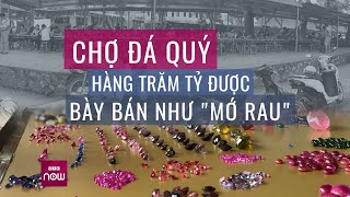 Tròn mắt phiên chợ độc nhất Việt Nam: Những viên đá Ruby tiền tỷ được bày bán như 