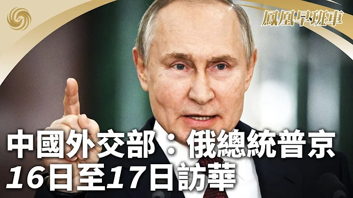 《凤凰早班车》 中国外交部：俄总统普京5月16日至17日访华；中国驻英大使就英方错误行径严正交涉；中方批美“产能过剩论”：赤裸裸霸凌霸道｜120240515（上) - 天天要闻