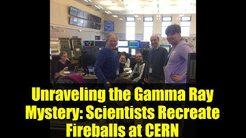 Unraveling the Gamma Ray Mystery: Scientists Recreate Fireballs at CERN