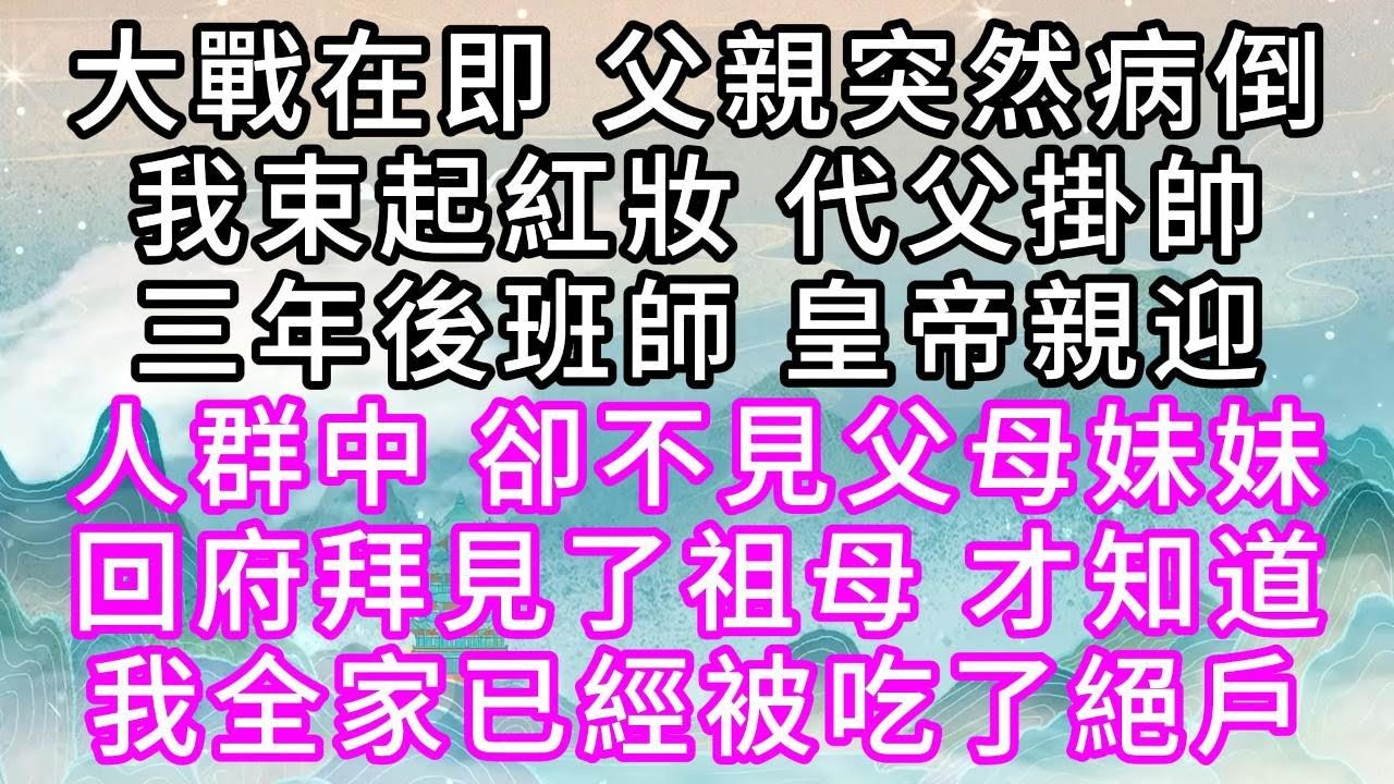 大戰在即，父親突然病倒，我束起紅妝，代父掛帥，三年後班師，皇帝親迎，人群中，卻不見父母妹妹，回府拜見了祖母，才知道，我全家已經被吃了絕戶【幸福人生】