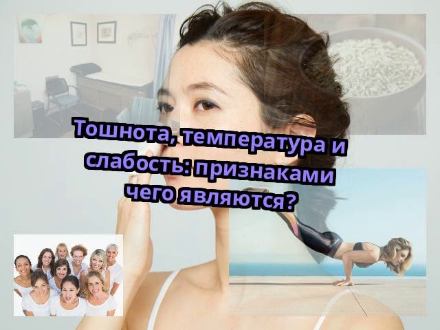 Тошнота, температура и слабость: признаками чего являются?