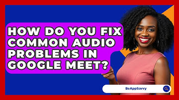 How Do You Fix Common Audio Problems In Google Meet? - Be App Savvy