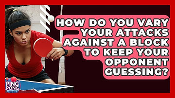 How Do You Vary Your Attacks Against A Block To Keep Your Opponent Guessing? - Ping Pong Prodigy
