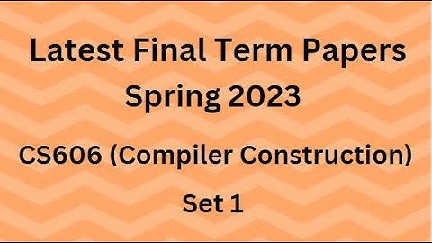 CS606 (Compiler Construction) Final Term Paper Spring 2023 - Set 1 and Guidelines for Exams