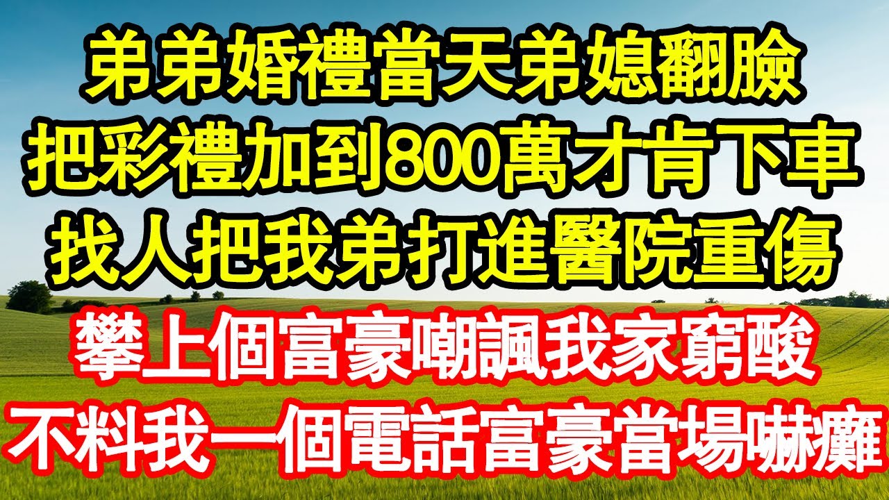 弟弟婚禮當天弟媳翻臉，把彩禮加到800萬才肯下車，找人把我弟打進醫院重傷，攀上個富豪嘲諷我家窮酸，不料我一個電話富豪當場嚇癱 真情故事會||老年故事||情感需求||愛情||家庭