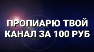 ПРОПИАРЮ ТВОЙ КАНАЛ ЗА 100 РУБЛЕЙ