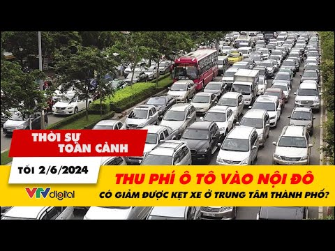 Thời sự toàn cảnh tối 2/6: Thu phí ô tô vào nội đô có giảm được kẹt xe ở trung tâm thành phố? |VTV24