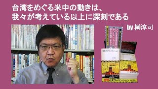 台湾をめぐる米中の動きは、我々が考えている以上に深刻である　by 榊淳司