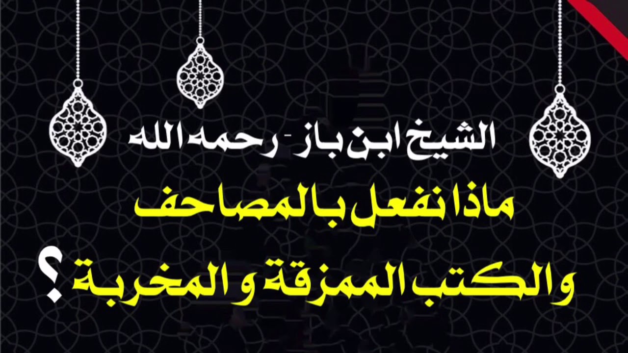 الإمام ابن باز : ‏ماذا نفعل بالمصاحف والكتب الممزقة والمخربة ؟
