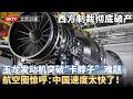 西方制裁彻底破产，玉龙发动机突破”卡脖子“难题，全球航空圈集体惊呼：中国这速度太快了！【大先生】