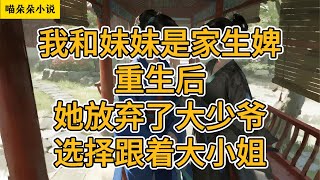 我和妹妹是家生婢。重生后，她放弃了大少爷，选择跟着大小姐。#一口氣看完 #小说 #小説 #故事