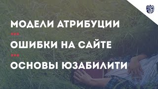 Модели атрибуции. Ошибки на сайте. Основы юзабилити. Модели атрибуции. Ошибки на сайте. Основы юзабилити.
