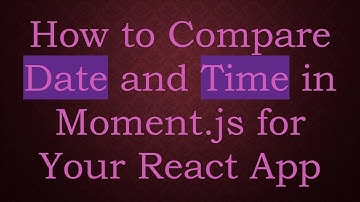How to Compare Date and Time in Moment.js for Your React App
