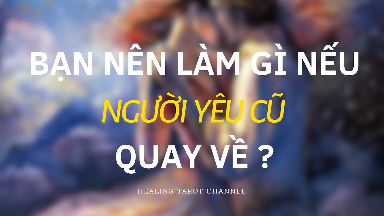 Chọn 1 tụ bài - Bạn nên làm gì khi NGƯỜI YÊU CŨ quay về ?