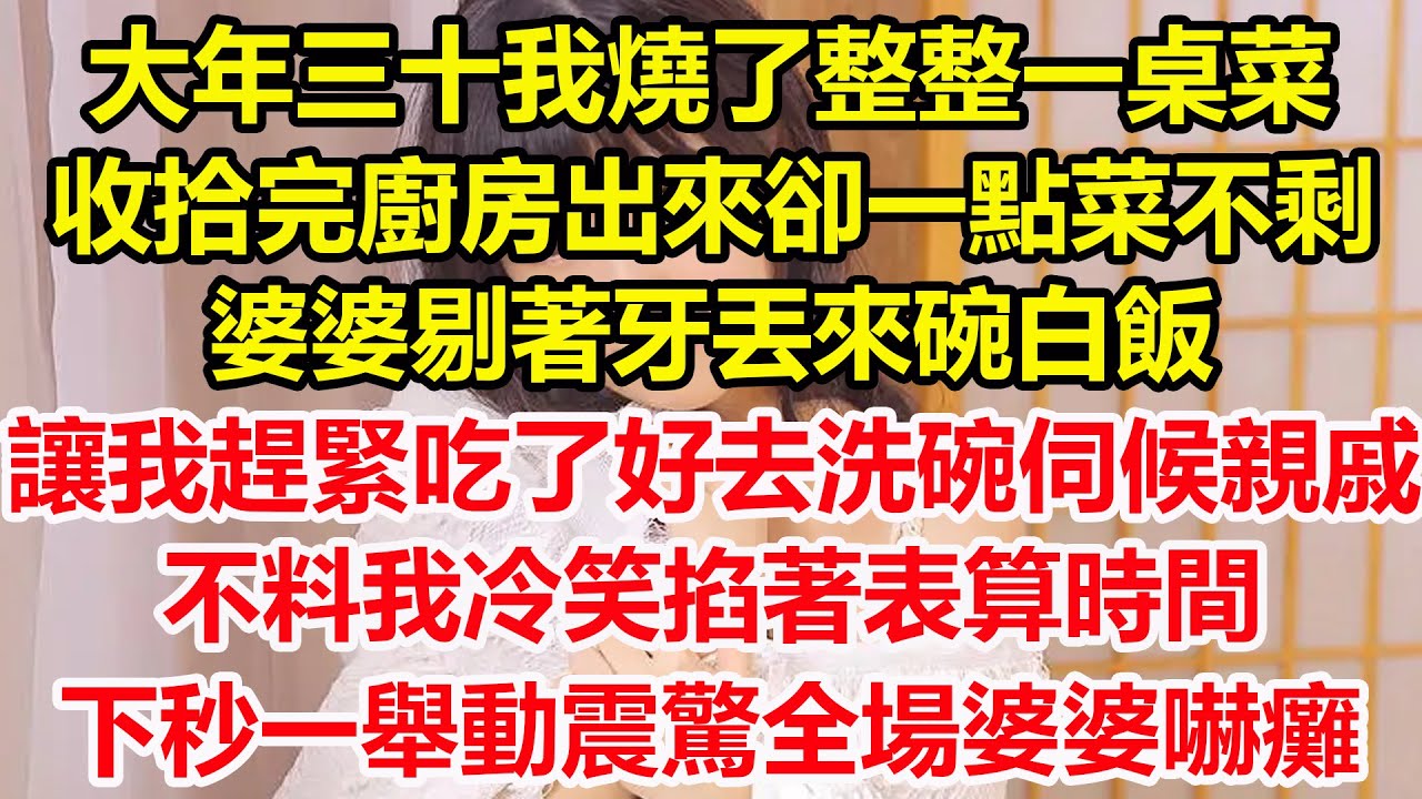 大年三十我燒了整整一桌菜,收拾完廚房出來卻一點菜不剩,婆婆剔著牙丟來碗白飯,讓我趕緊吃了好去洗碗伺候親戚,不料我冷笑掐著表算時間,下秒一舉動 ...