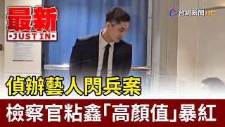偵辦藝人閃兵案 檢察官粘鑫「高顏值」暴紅【最新快訊】