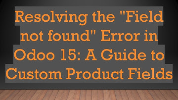 Resolving the "Field not found" Error in Odoo 15: A Guide to Custom Product Fields