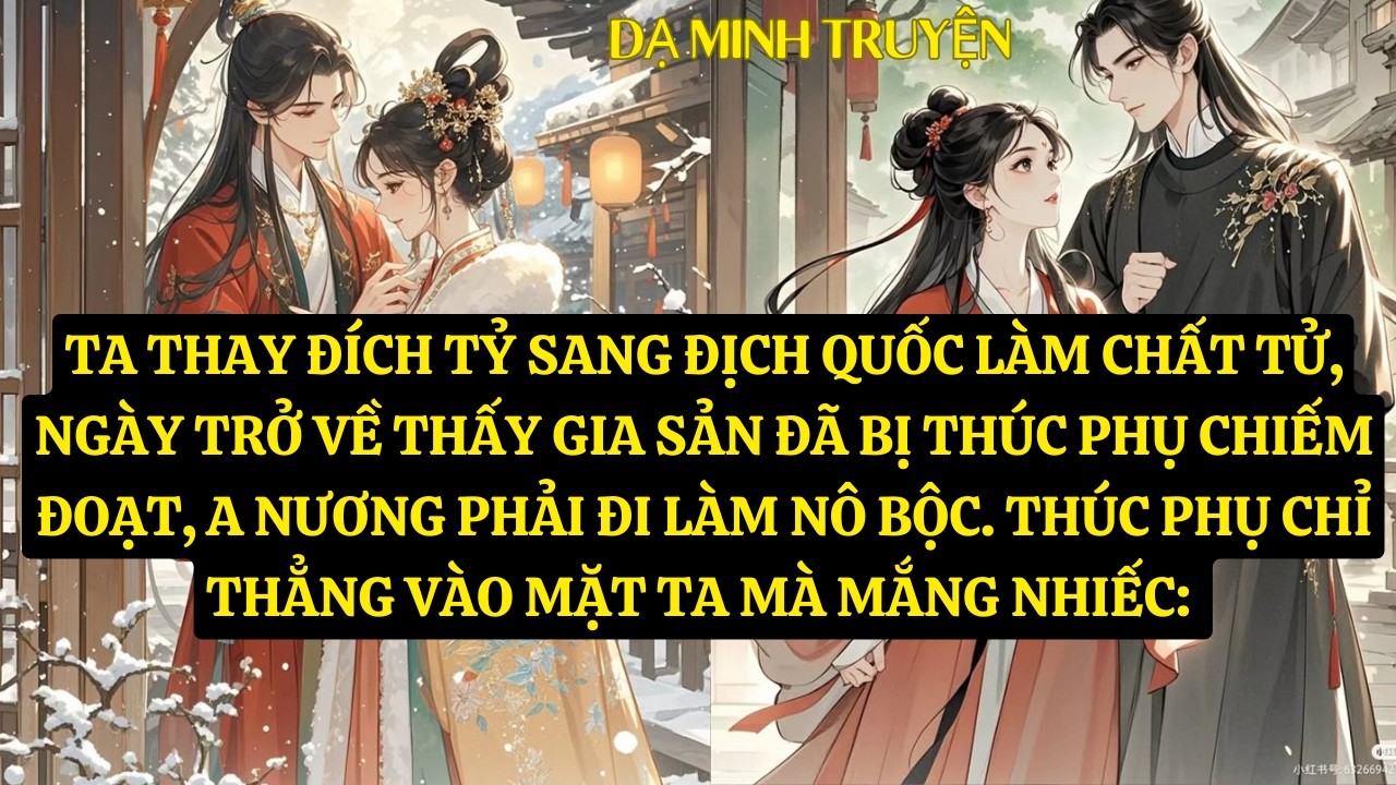 TRUYỆN: TA THAY ĐÍCH TỶ SANG ĐỊCH QUỐC LÀM CHẤT TỬ, NGÀY TRỞ VỀ THẤY GIA SẢN ĐÃ BỊ THÚC PHỤ  DM155