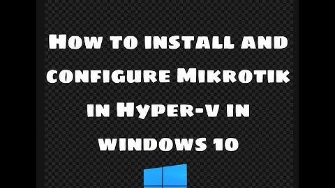 How to install and configure Mikrotik in Hyper-v in Windows 10