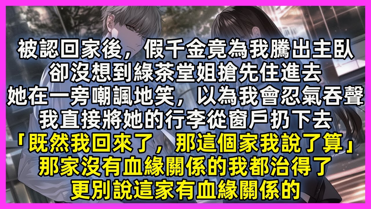 被認回家後，假千金竟為我騰出主臥，卻沒想到綠茶堂姐搶先住進去，她在一旁嘲諷地笑，以為我會忍氣吞聲，我直接將她的行李從窗戶扔下去「既然我回來了，那這個家我說了算」