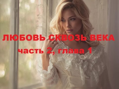 ЛЮБОВЬ СКВОЗЬ ВЕКА. ПРОДОЛЖЕНИЕ.ЧАСТЬ 2. ГЛАВА1
