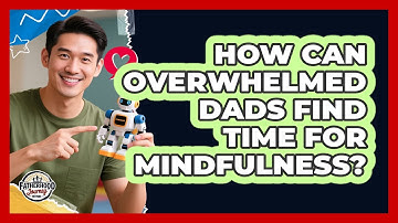 How Can Overwhelmed Dads Find Time For Mindfulness? - Fatherhood Journey Network