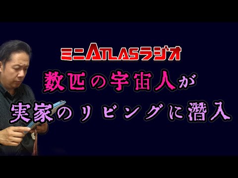 ミニATLASラジオ 8 数匹の宇宙人が実家のリビングに潜入、スキャンされた