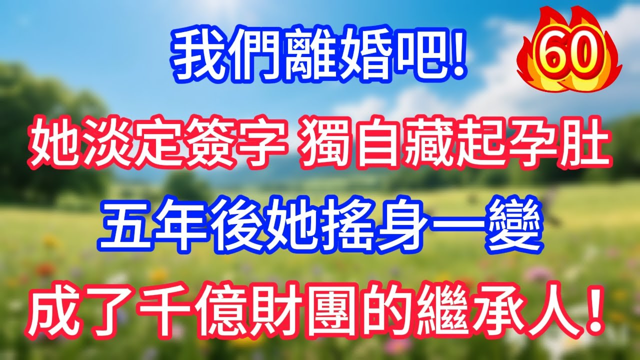 第60集：我們離婚吧!她淡定簽字 獨自藏起孕肚，五年後她搖身一變，成了千億財團的繼承人！