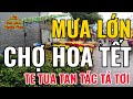 Sài gòn MƯA LỚN chợ HOA TẾT te tua tan tác tả tơi người bán ruột gan rối bời xin được giảm tiền Thuê