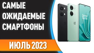 🔥Июль 2023. Самые ожидаемые смартфоны!