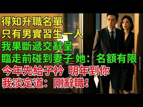 得知升職名單只有男實習生壹人，我果斷遞交辭呈，臨走前碰到妻子，她：“名額有限，今年先給子衿，明年到妳！”我淡定道：“剛辭職”【逆襲人生】#奇聞#故事#完結文