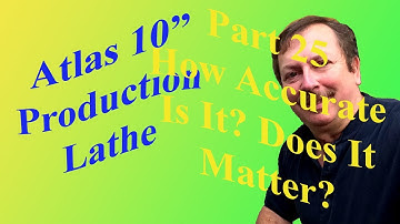 Building an Atlas 10" Production Lathe Part 25: How Accurate Is It? Does It Matter?