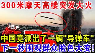 300米摩天高楼突发大火，中国竟派出了一辆“导弹车”，下一秒围观群众脸色大变！