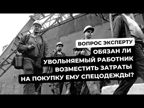 Обязан ли увольняемый работник возместить затраты на покупку выданной ему спецодежды?