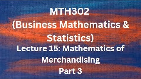 MTH302 (Business Mathematics & Statistics) Lecture No.15 (Mathematics of Merchandising - Part 3)