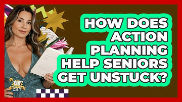 How Does Action Planning Help Seniors Get Unstuck? - Golden Years CBT