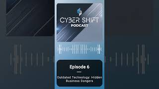 The Cyber Shift Podcast – #6: The Hidden Dangers of Outdated Technology