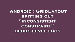 Android : GridLayout spitting out inconsistent constraint debug-level logs