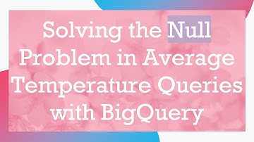 Solving the Null Problem in Average Temperature Queries with BigQuery