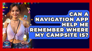 Can A Navigation App Help Me Remember Where My Campsite Is? - We Go To Festivals