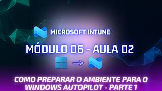 Módulo 06 - Aula 02 - Como preparar o ambiente para o Windows Autopilot - PARTE 1